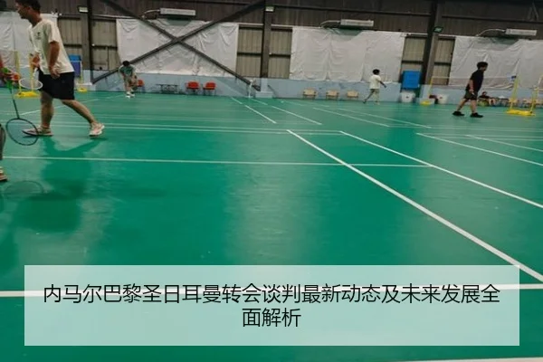 内马尔巴黎圣日耳曼转会谈判最新动态及未来发展全面解析