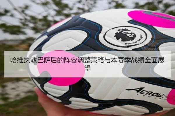 哈维执教巴萨后的阵容调整策略与本赛季战绩全面展望