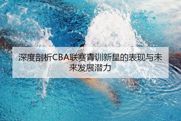 深度剖析CBA联赛青训新星的表现与未来发展潜力