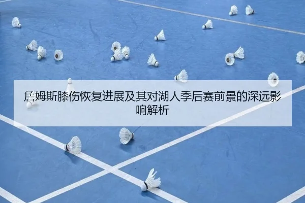 詹姆斯膝伤恢复进展及其对湖人季后赛前景的深远影响解析